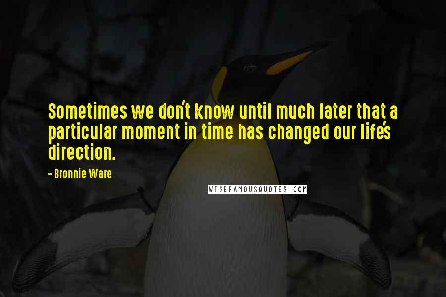 Bronnie Ware Quotes: Sometimes we don't know until much later that a particular moment in time has changed our life's direction.