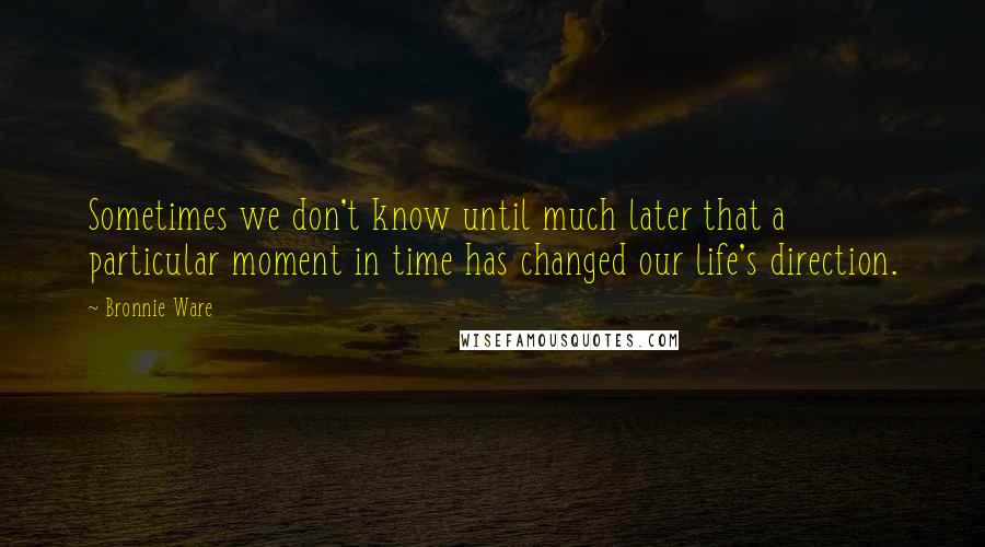 Bronnie Ware Quotes: Sometimes we don't know until much later that a particular moment in time has changed our life's direction.