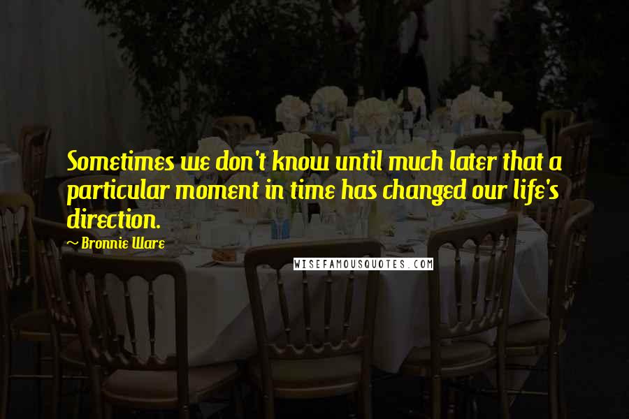 Bronnie Ware Quotes: Sometimes we don't know until much later that a particular moment in time has changed our life's direction.