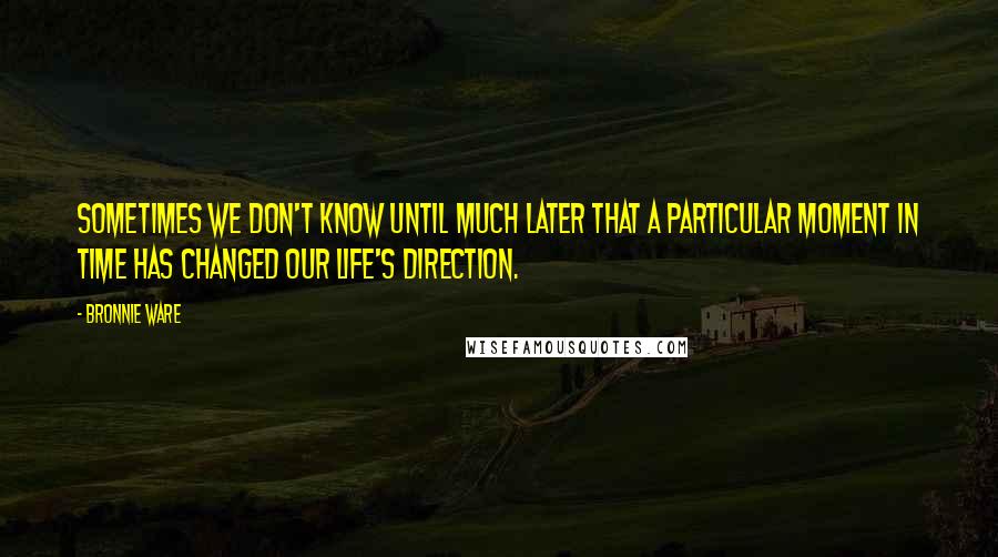 Bronnie Ware Quotes: Sometimes we don't know until much later that a particular moment in time has changed our life's direction.