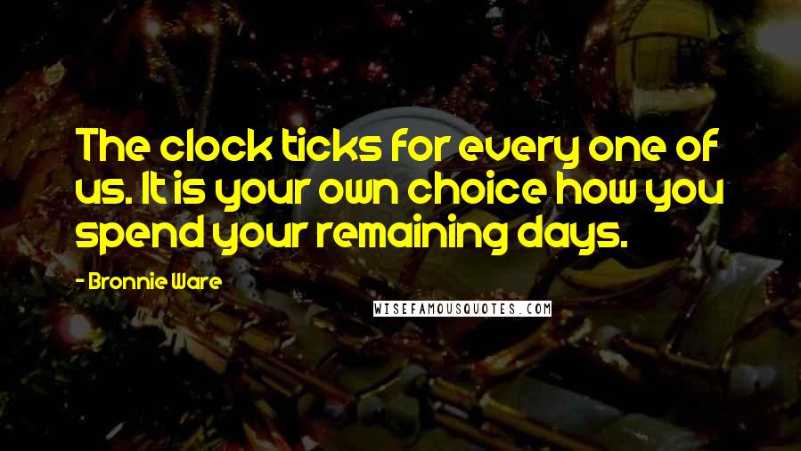Bronnie Ware Quotes: The clock ticks for every one of us. It is your own choice how you spend your remaining days.