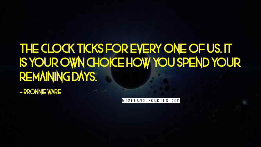 Bronnie Ware Quotes: The clock ticks for every one of us. It is your own choice how you spend your remaining days.