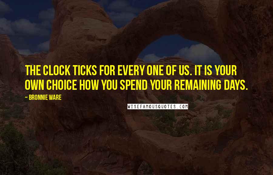 Bronnie Ware Quotes: The clock ticks for every one of us. It is your own choice how you spend your remaining days.