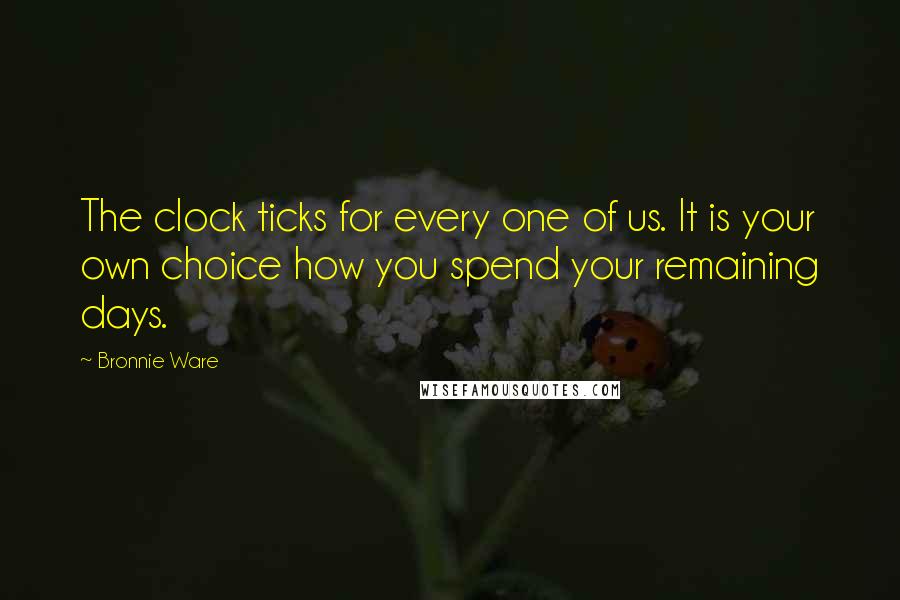 Bronnie Ware Quotes: The clock ticks for every one of us. It is your own choice how you spend your remaining days.