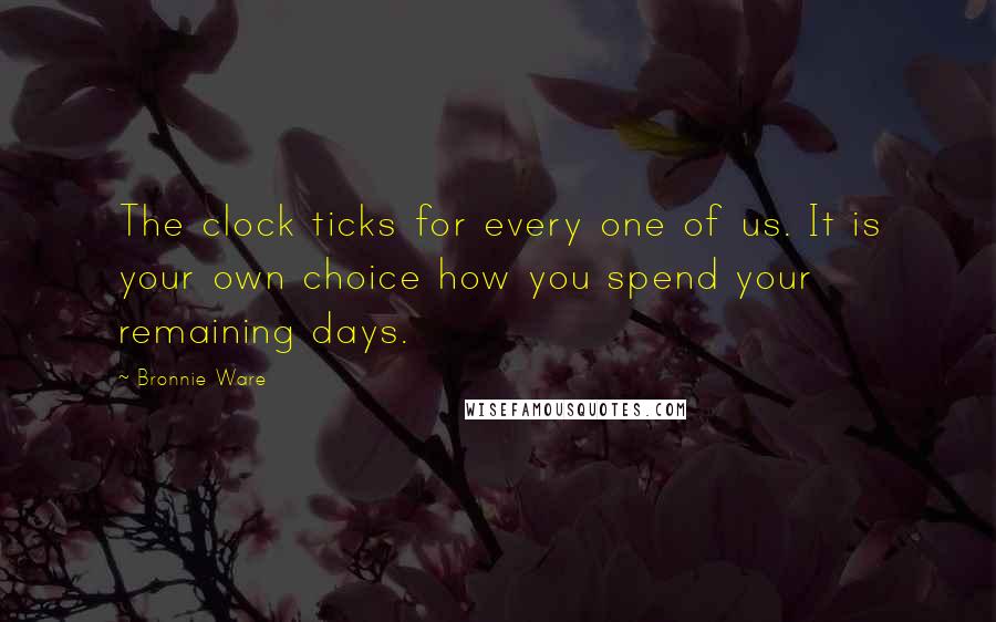 Bronnie Ware Quotes: The clock ticks for every one of us. It is your own choice how you spend your remaining days.