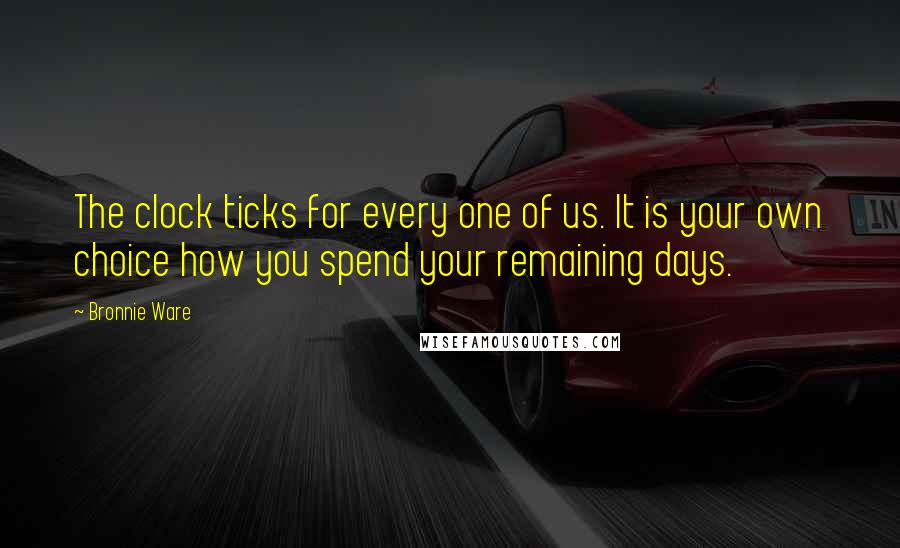 Bronnie Ware Quotes: The clock ticks for every one of us. It is your own choice how you spend your remaining days.