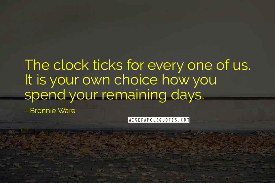 Bronnie Ware Quotes: The clock ticks for every one of us. It is your own choice how you spend your remaining days.