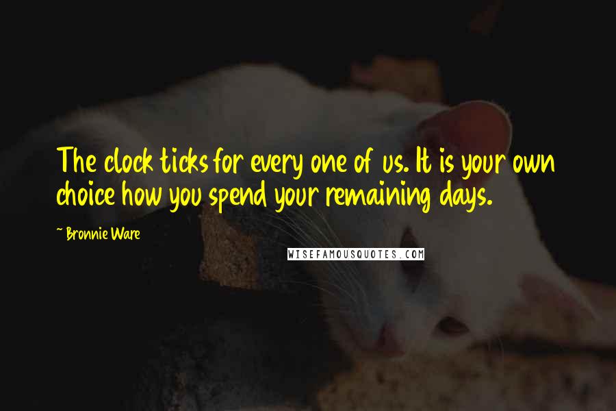 Bronnie Ware Quotes: The clock ticks for every one of us. It is your own choice how you spend your remaining days.