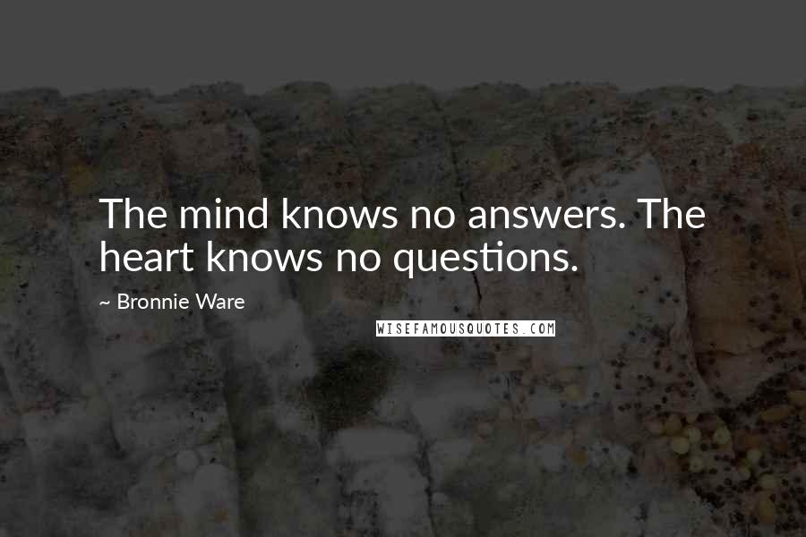 Bronnie Ware Quotes: The mind knows no answers. The heart knows no questions.