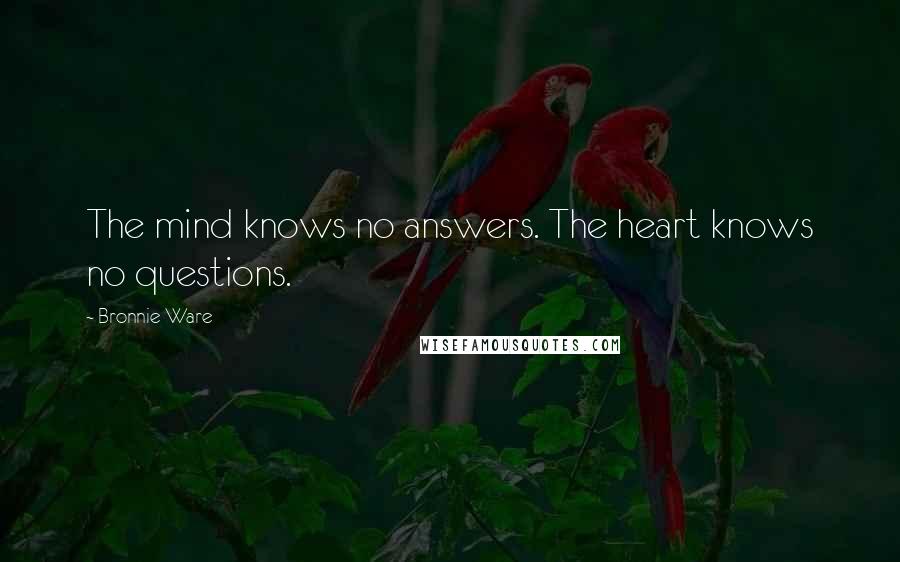 Bronnie Ware Quotes: The mind knows no answers. The heart knows no questions.