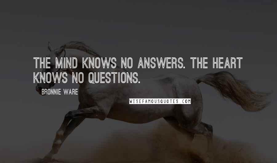 Bronnie Ware Quotes: The mind knows no answers. The heart knows no questions.