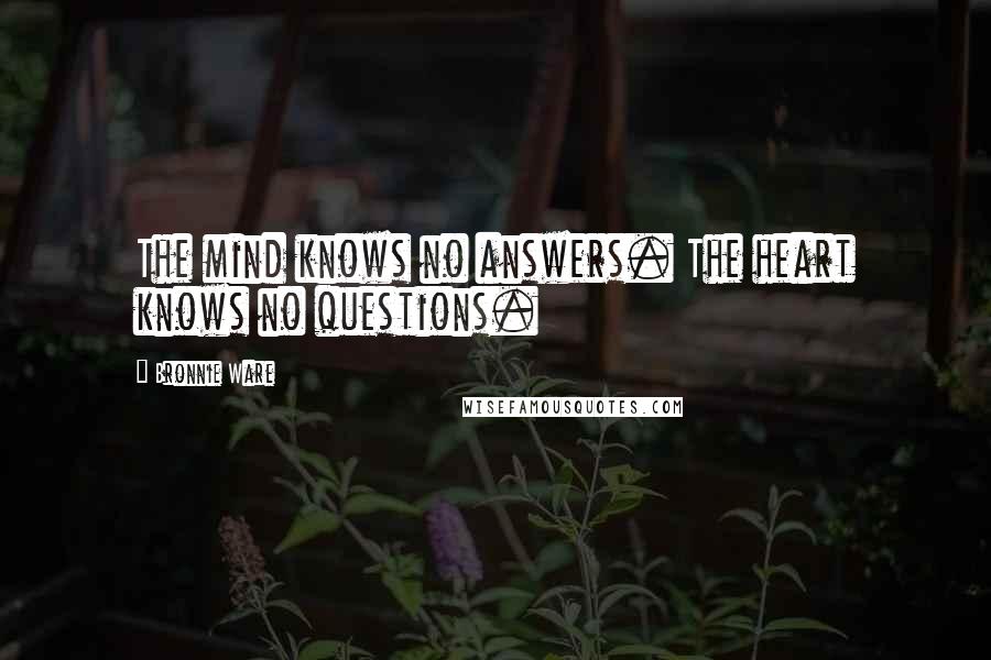 Bronnie Ware Quotes: The mind knows no answers. The heart knows no questions.