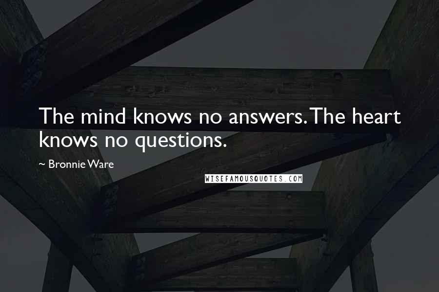 Bronnie Ware Quotes: The mind knows no answers. The heart knows no questions.