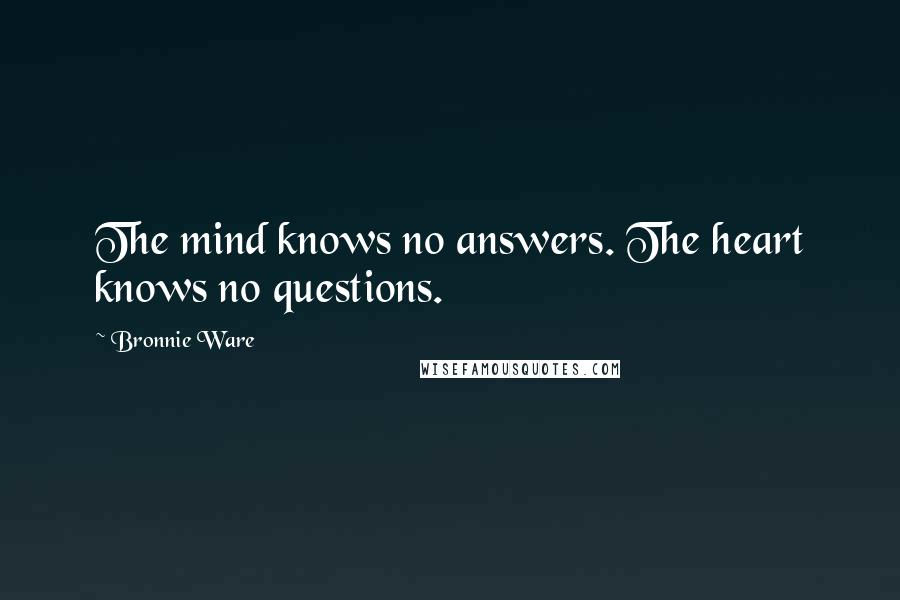 Bronnie Ware Quotes: The mind knows no answers. The heart knows no questions.