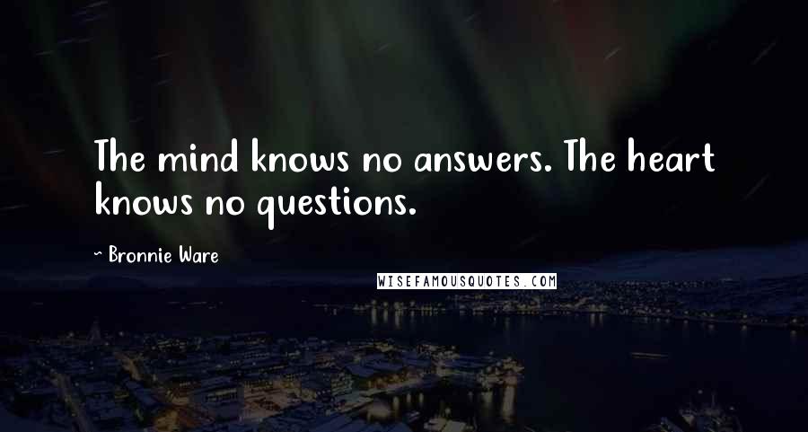 Bronnie Ware Quotes: The mind knows no answers. The heart knows no questions.