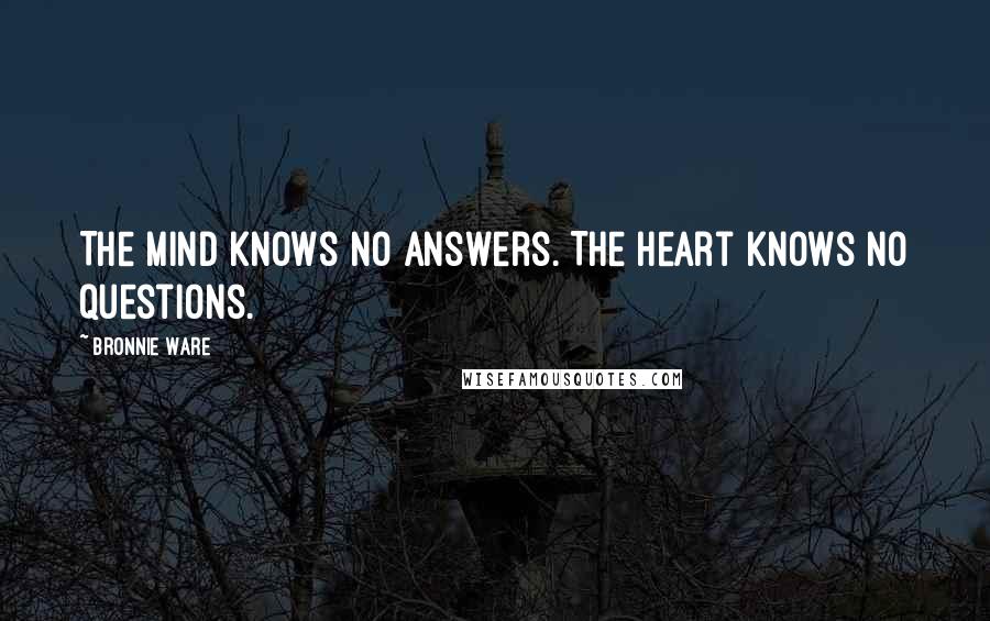Bronnie Ware Quotes: The mind knows no answers. The heart knows no questions.