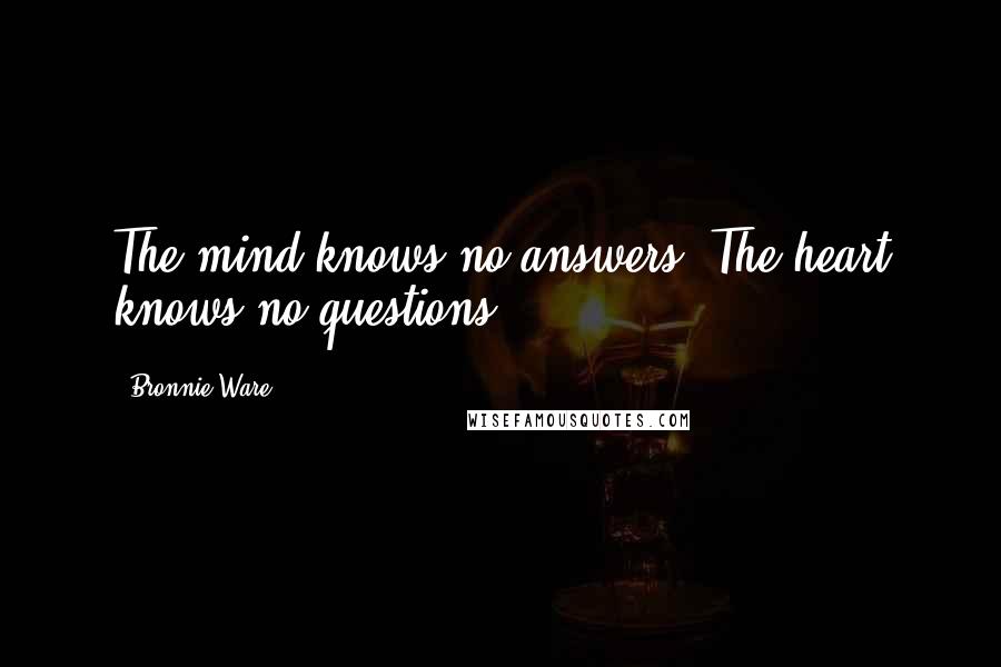 Bronnie Ware Quotes: The mind knows no answers. The heart knows no questions.