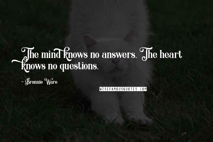 Bronnie Ware Quotes: The mind knows no answers. The heart knows no questions.