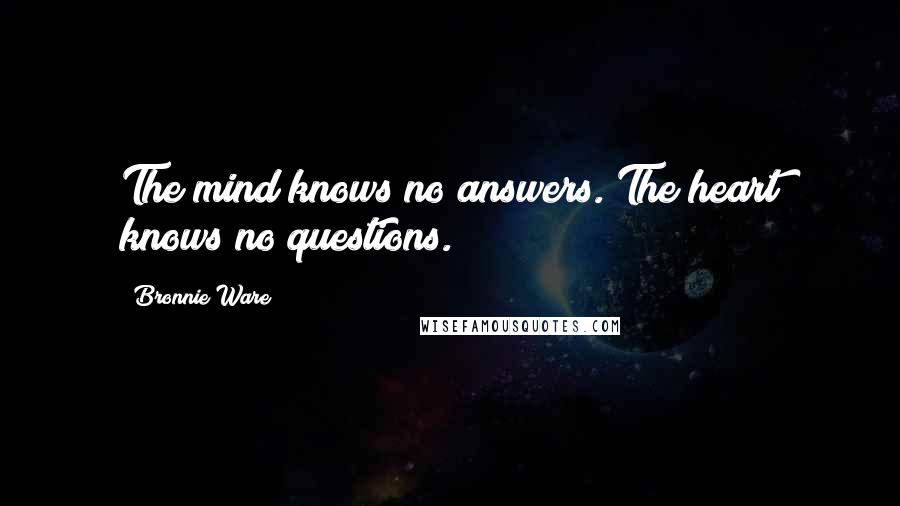 Bronnie Ware Quotes: The mind knows no answers. The heart knows no questions.