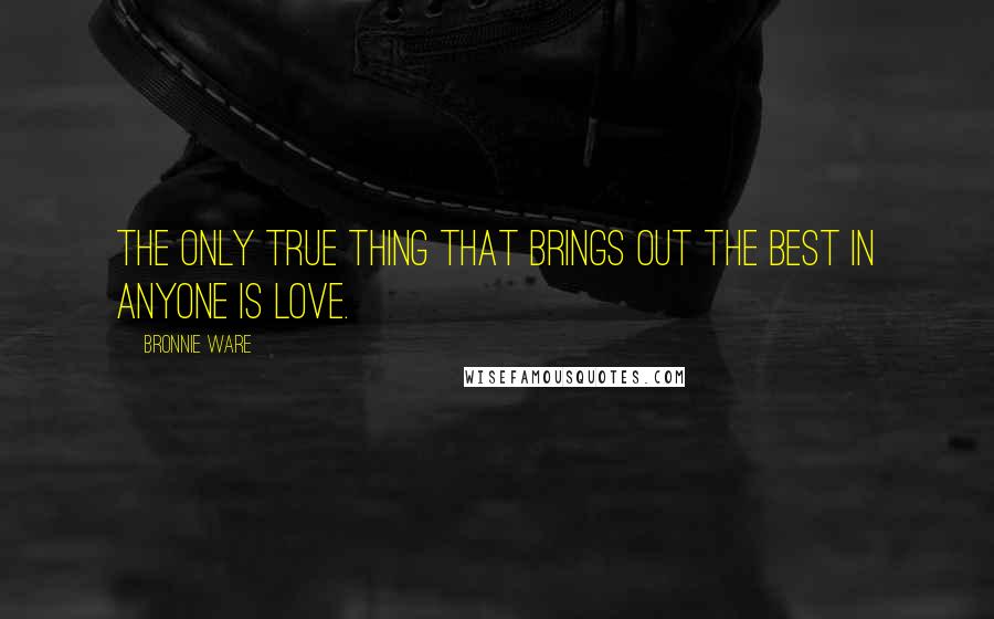 Bronnie Ware Quotes: The only true thing that brings out the best in anyone is love.