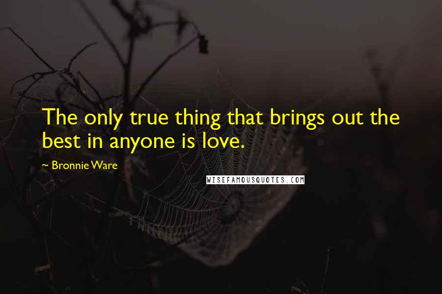 Bronnie Ware Quotes: The only true thing that brings out the best in anyone is love.