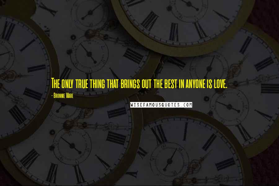 Bronnie Ware Quotes: The only true thing that brings out the best in anyone is love.