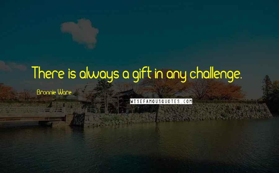 Bronnie Ware Quotes: There is always a gift in any challenge.