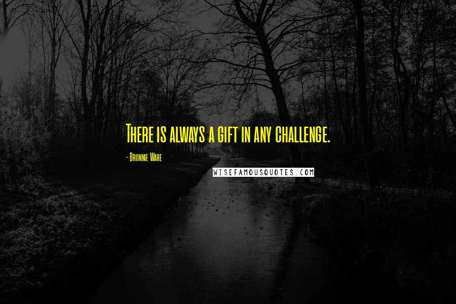 Bronnie Ware Quotes: There is always a gift in any challenge.