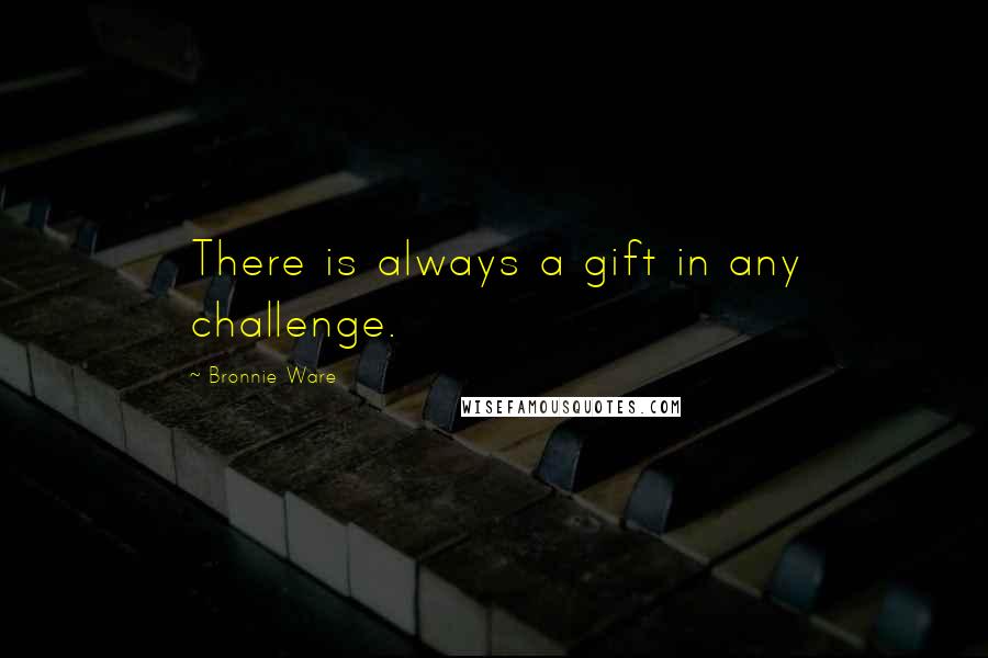 Bronnie Ware Quotes: There is always a gift in any challenge.
