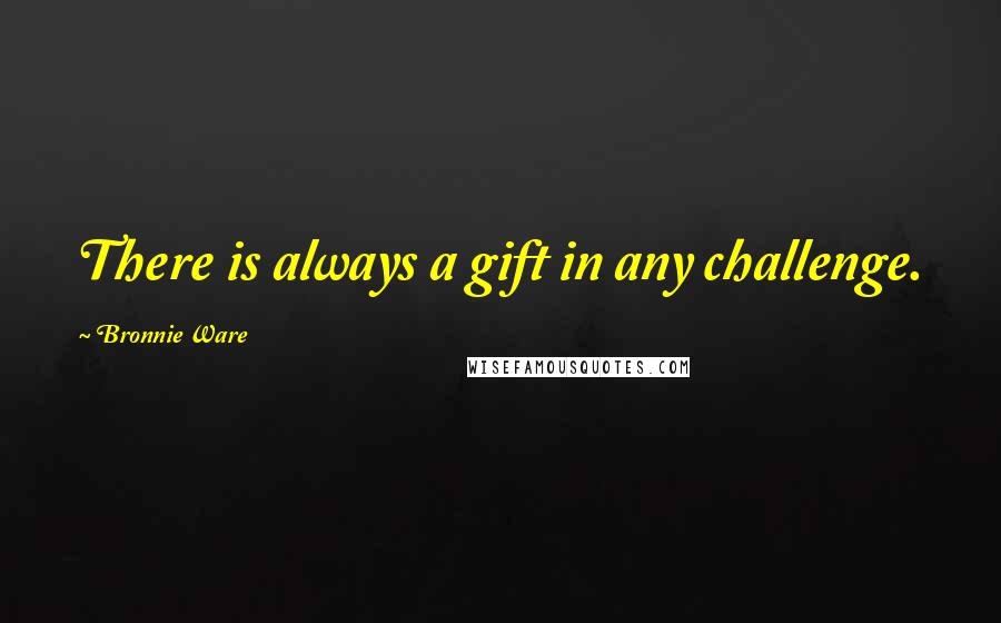Bronnie Ware Quotes: There is always a gift in any challenge.