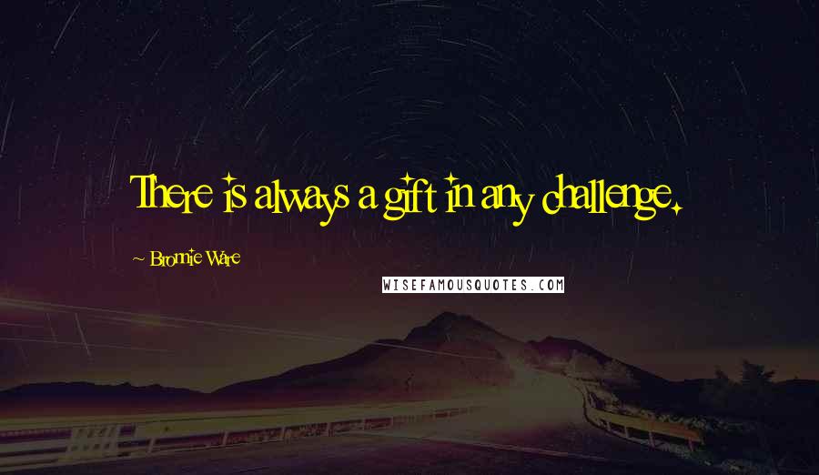 Bronnie Ware Quotes: There is always a gift in any challenge.