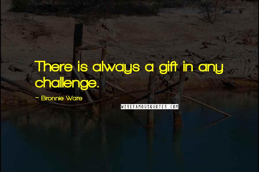 Bronnie Ware Quotes: There is always a gift in any challenge.