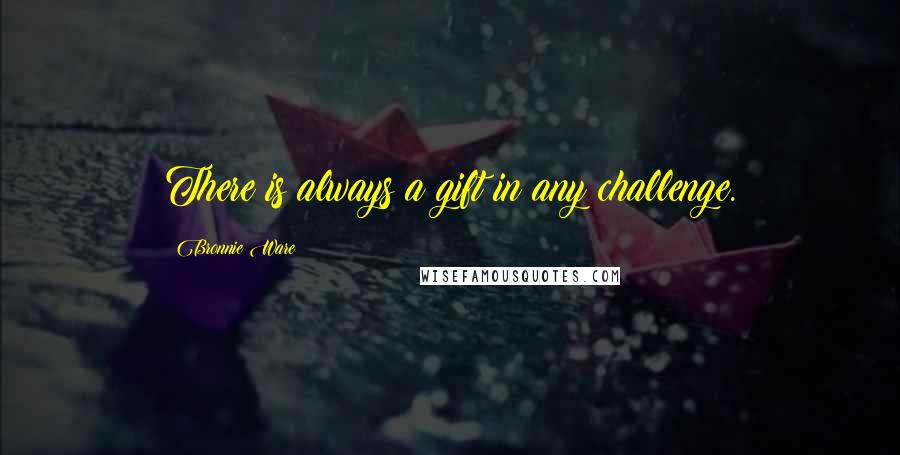 Bronnie Ware Quotes: There is always a gift in any challenge.