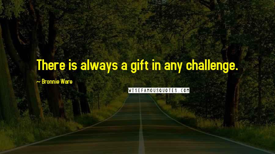 Bronnie Ware Quotes: There is always a gift in any challenge.