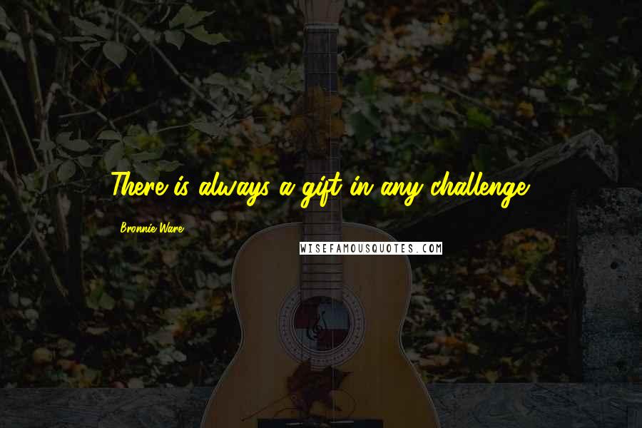 Bronnie Ware Quotes: There is always a gift in any challenge.