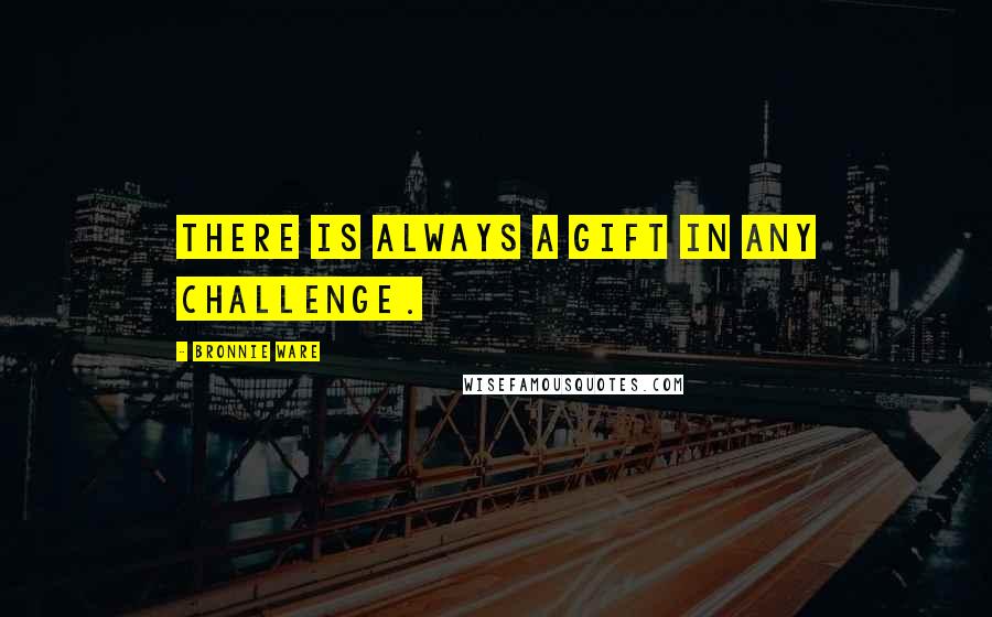 Bronnie Ware Quotes: There is always a gift in any challenge.