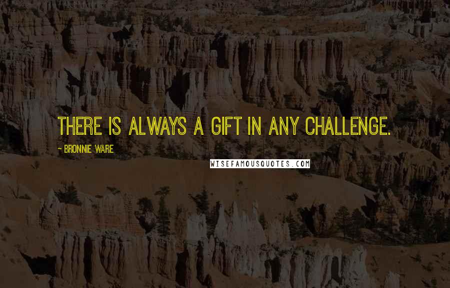 Bronnie Ware Quotes: There is always a gift in any challenge.