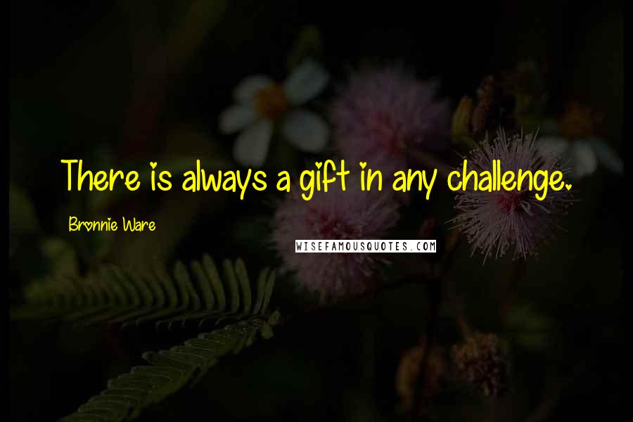Bronnie Ware Quotes: There is always a gift in any challenge.