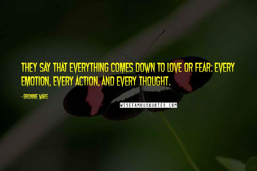 Bronnie Ware Quotes: They say that everything comes down to love or fear: every emotion, every action, and every thought.