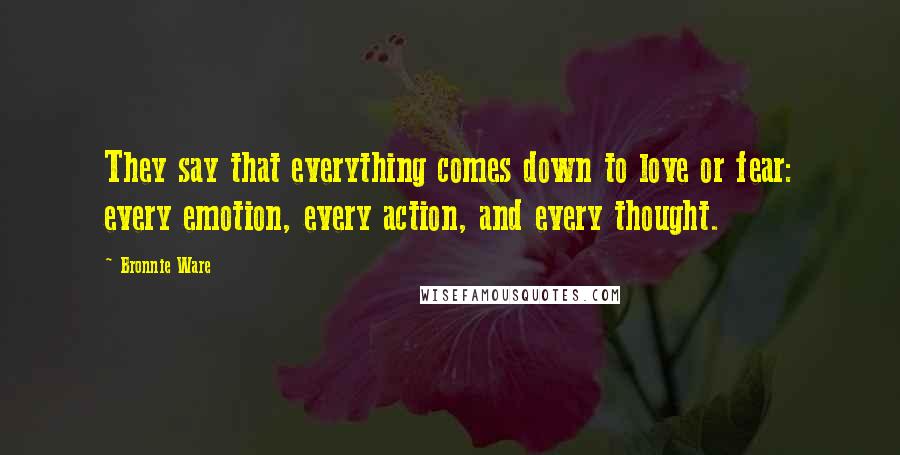 Bronnie Ware Quotes: They say that everything comes down to love or fear: every emotion, every action, and every thought.