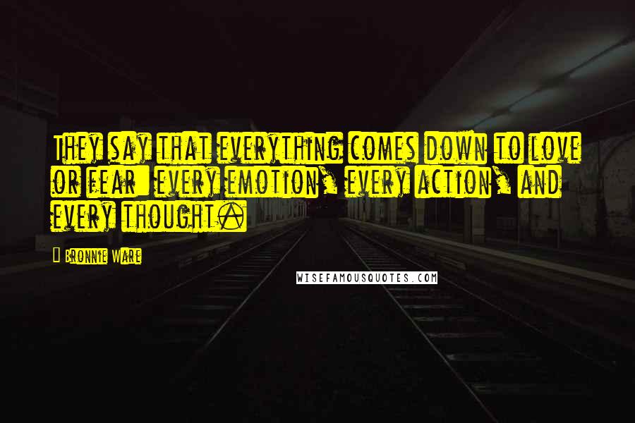 Bronnie Ware Quotes: They say that everything comes down to love or fear: every emotion, every action, and every thought.