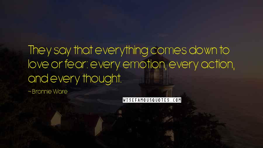 Bronnie Ware Quotes: They say that everything comes down to love or fear: every emotion, every action, and every thought.