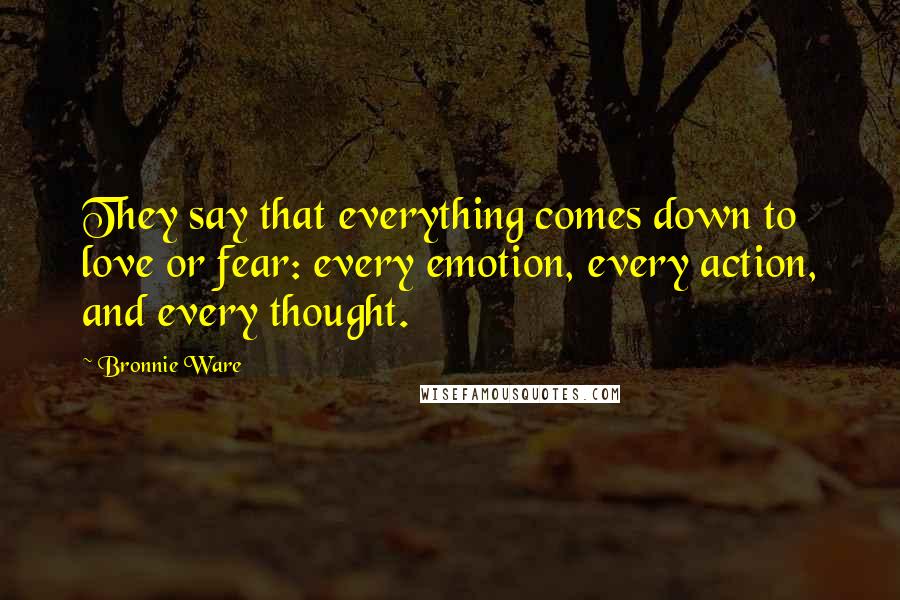 Bronnie Ware Quotes: They say that everything comes down to love or fear: every emotion, every action, and every thought.