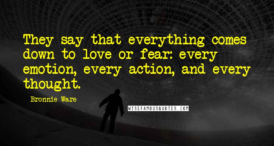 Bronnie Ware Quotes: They say that everything comes down to love or fear: every emotion, every action, and every thought.
