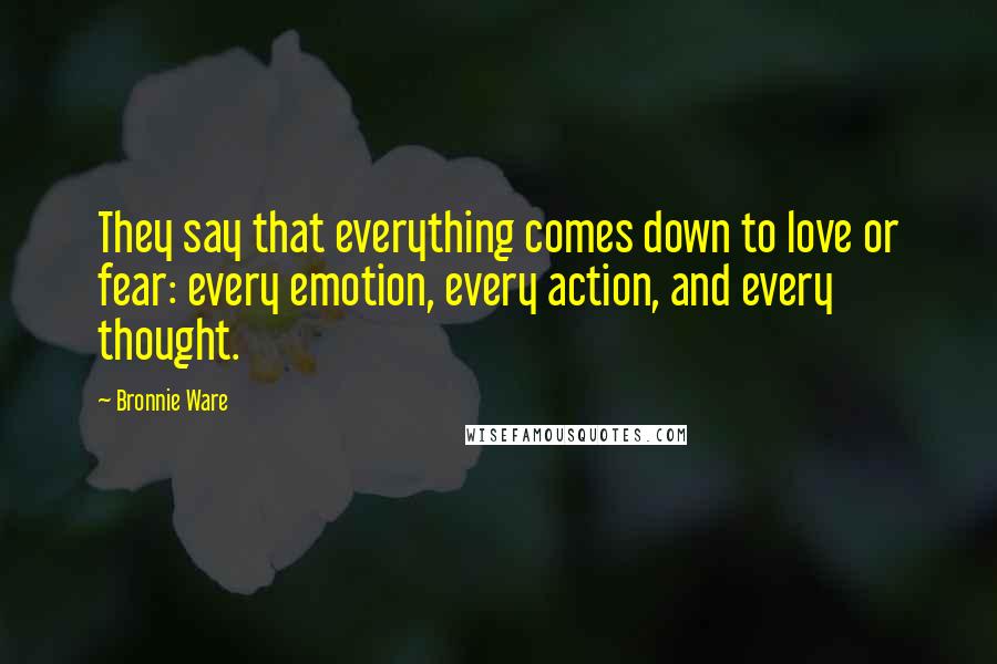 Bronnie Ware Quotes: They say that everything comes down to love or fear: every emotion, every action, and every thought.