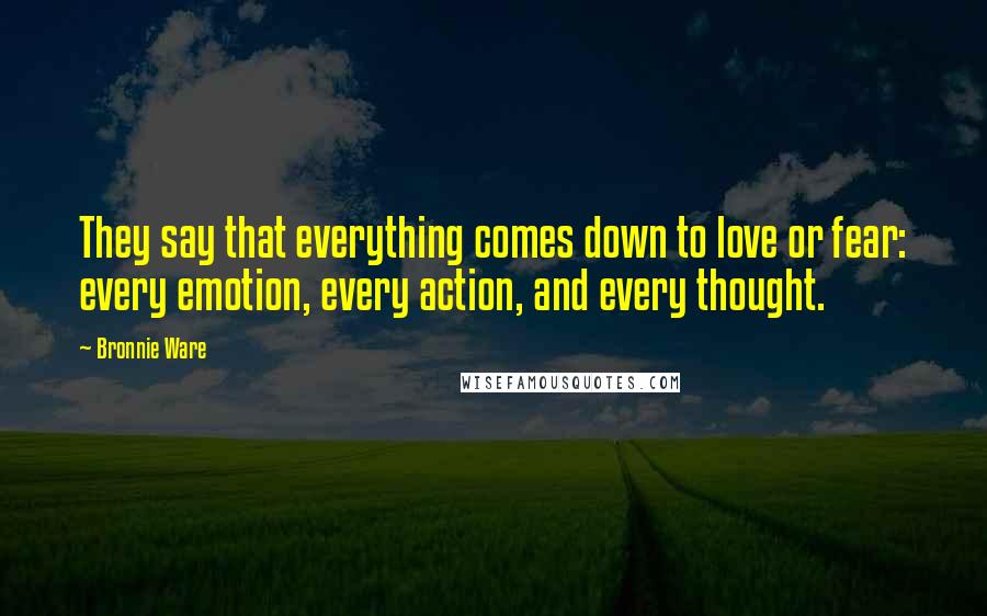 Bronnie Ware Quotes: They say that everything comes down to love or fear: every emotion, every action, and every thought.