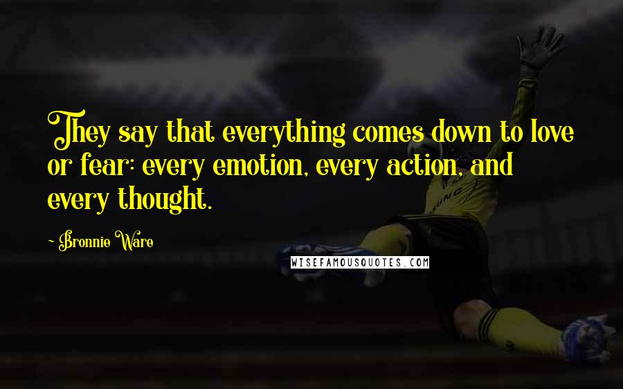 Bronnie Ware Quotes: They say that everything comes down to love or fear: every emotion, every action, and every thought.