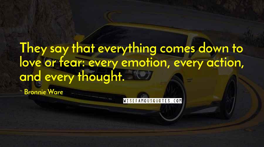 Bronnie Ware Quotes: They say that everything comes down to love or fear: every emotion, every action, and every thought.