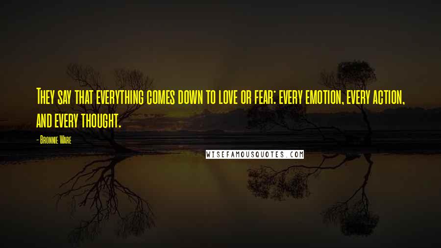 Bronnie Ware Quotes: They say that everything comes down to love or fear: every emotion, every action, and every thought.