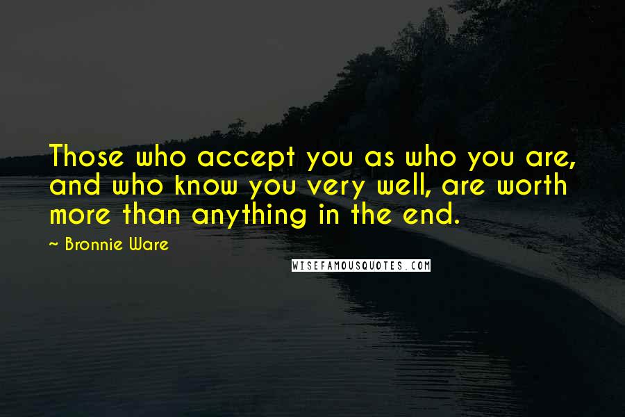 Bronnie Ware Quotes: Those who accept you as who you are, and who know you very well, are worth more than anything in the end.